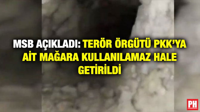 MSB AÇIKLADI: TERÖR ÖRGÜTÜ PKK’YA AİT MAĞARA KULLANILAMAZ HALE GETİRİLDİ