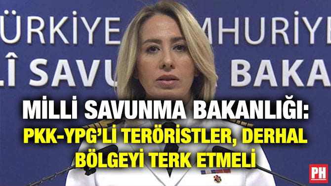 MİLLİ SAVUNMA BAKANLIĞI: PKK-YPG’Lİ TERÖRİSTLER, DERHAL BÖLGEYİ TERK ETMELİ