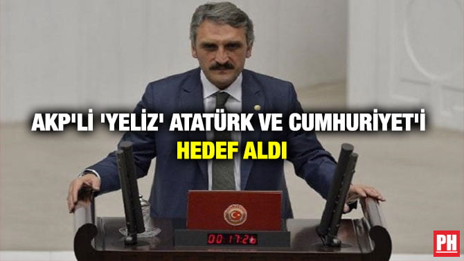 AKP’Lİ ‘YELİZ’ ATATÜRK VE CUMHURİYET’İ HEDEF ALDI