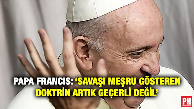 PAPA FRANCIS: ‘SAVAŞI MEŞRU GÖSTEREN DOKTRİN ARTIK GEÇERLİ DEĞİL’