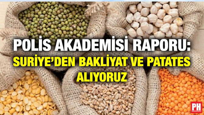 POLİS AKADEMİSİ RAPORU: SURİYE’DEN BAKLİYAT VE PATATES ALIYORUZ