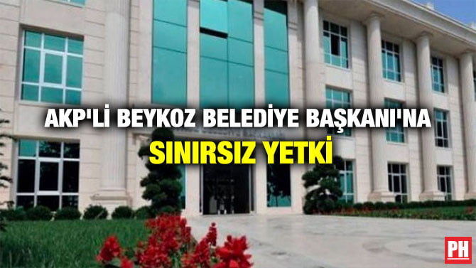 AKP’Lİ BEYKOZ BELEDİYE BAŞKANI’NA SINIRSIZ YETKİ