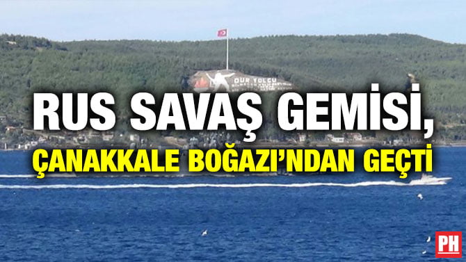 RUS SAVAŞ GEMİSİ, ÇANAKKALE BOĞAZI’NDAN GEÇTİ