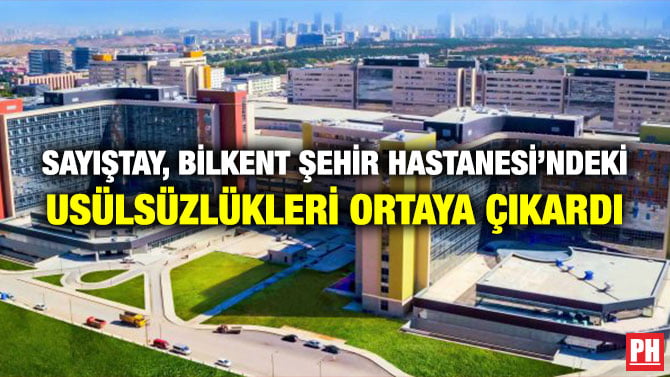 SAYIŞTAY, BİLKENT ŞEHİR HASTANESİ’NDEKİ USÜLSÜZLÜKLERİ ORTAYA ÇIKARDI