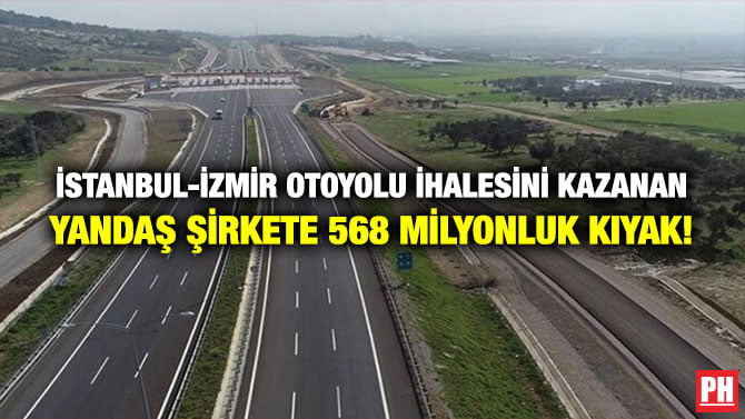 İSTANBUL-İZMİR OTOYOLU İHALESİNİ KAZANAN YANDAŞ ŞİRKETE 568 MİLYONLUK KIYAK!