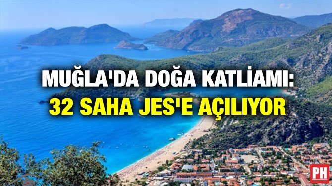 MUĞLA’DA DOĞA KATLİAMI: 32 SAHA JES’E AÇILIYOR