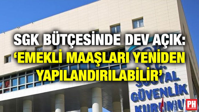 SGK BÜTÇESİNDE DEV AÇIK: ‘EMEKLİ MAAŞLARI YENİDEN YAPILANDIRILABİLİR’