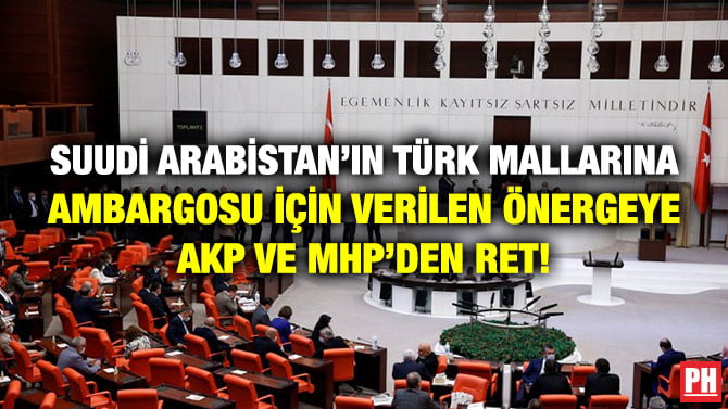 SUUDİ ARABİSTAN’IN TÜRK MALLARINA AMBARGOSU İÇİN VERİLEN ÖNERGEYE AKP VE MHP’DEN RET!