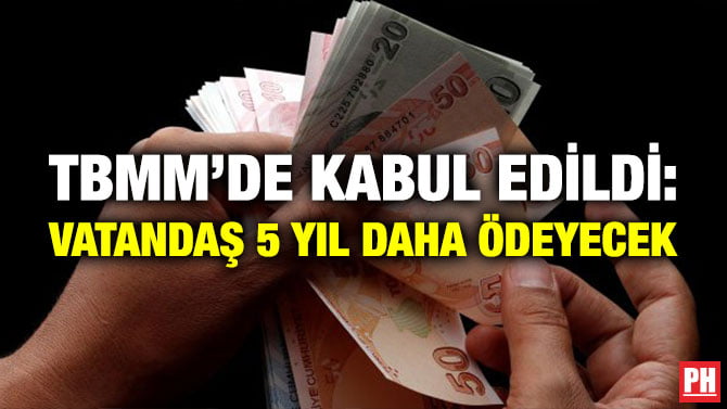 TBMM’DE KABUL EDİLDİ: VATANDAŞ 5 YIL DAHA ÖDEYECEK