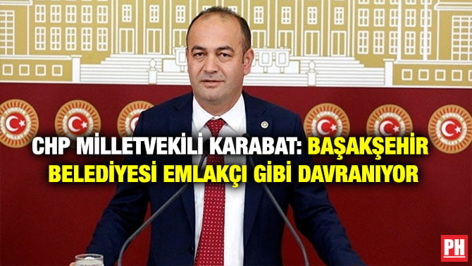 CHP MİLLETVEKİLİ KARABAT: BAŞAKŞEHİR BELEDİYESİ EMLAKÇI GİBİ DAVRANIYOR