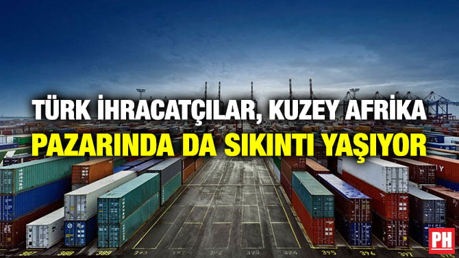TÜRK İHRACATÇILAR, KUZEY AFRİKA PAZARINDA DA SIKINTI YAŞIYOR