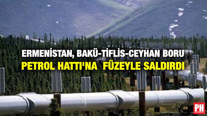 ERMENİSTAN, BAKÜ-TİFLİS-CEYHAN PETROL BORU HATTI’NA FÜZEYLE SALDIRDI