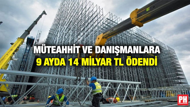 MÜTEAHHİT VE DANIŞMANLARA 9 AYDA 14 MİLYAR TL ÖDENDİ