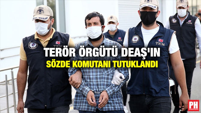 TERÖR ÖRGÜTÜ DEAŞ’IN SÖZDE KOMUTANI TUTUKLANDI