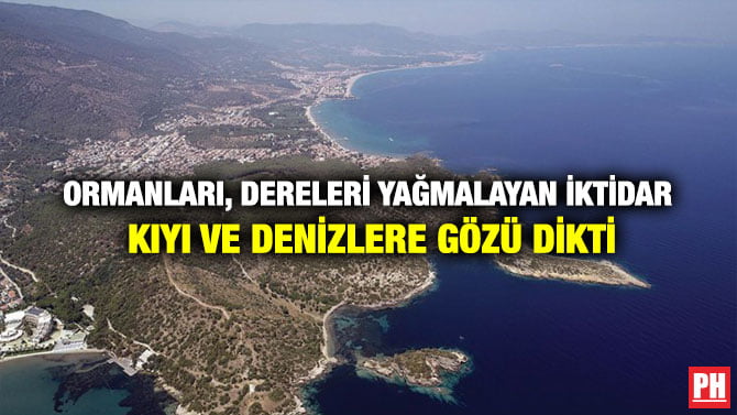 ORMANLARI, DERELERİ YAĞMALAYAN İKTİDAR KIYI VE DENİZLERE GÖZÜ DİKTİ
