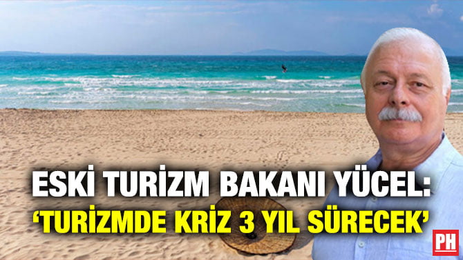 ESKİ TURİZM BAKANI YÜCEL: ‘TURİZMDE KRİZ 3 YIL SÜRECEK’