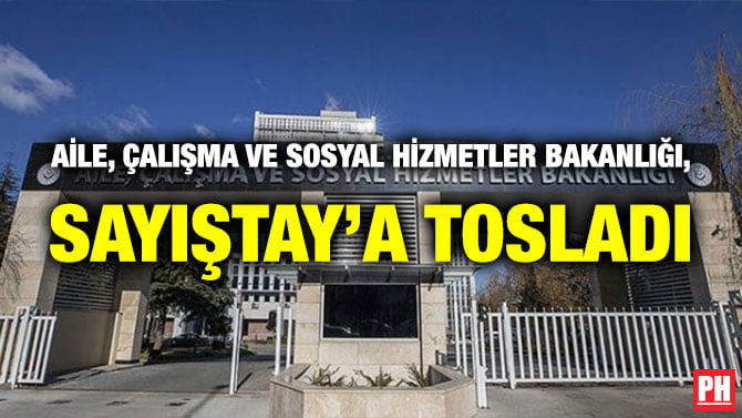 AİLE, ÇALIŞMA VE SOSYAL HİZMETLER BAKANLIĞI, SAYIŞTAY’A TOSLADI