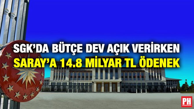 SGK’DA BÜTÇE DEV AÇIK VERİRKEN SARAY’A 14.8 MİLYAR TL ÖDENEK
