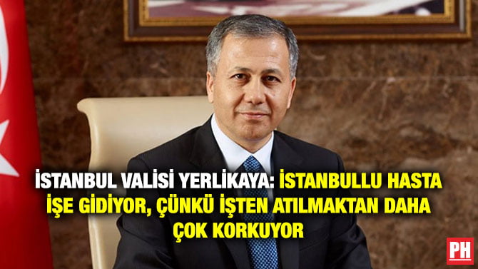 İSTANBUL VALİSİ YERLİKAYA: İSTANBULLU HASTA İŞE GİDİYOR, ÇÜNKÜ İŞTEN ATILMAKTAN DAHA ÇOK KORKUYOR