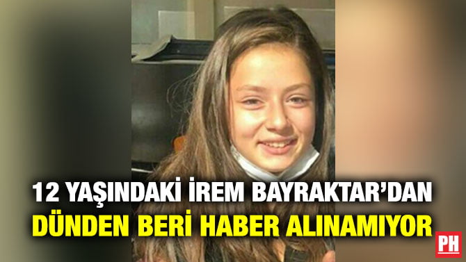 12 YAŞINDAKİ İREM BAYRAKTAR’DAN DÜNDEN BERİ HABER ALINAMIYOR