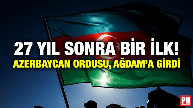 27 YIL SONRA BİR İLK! AZERBAYCAN ORDUSU, AĞDAM’A GİRDİ