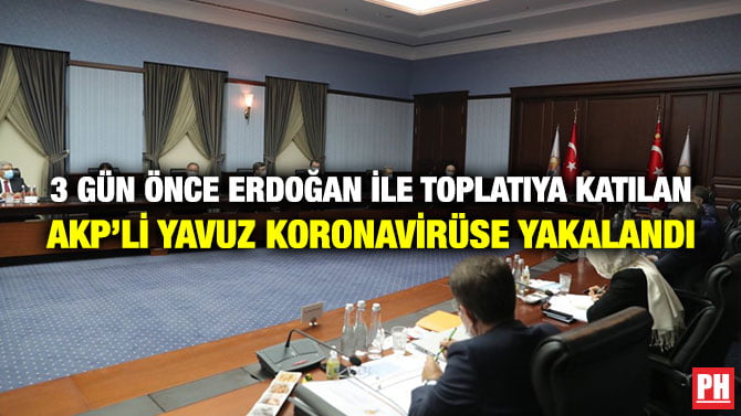 3 GÜN ÖNCE ERDOĞAN İLE TOPLATIYA KATILAN AKP’Lİ YAVUZ KORONAVİRÜSE YAKALANDI