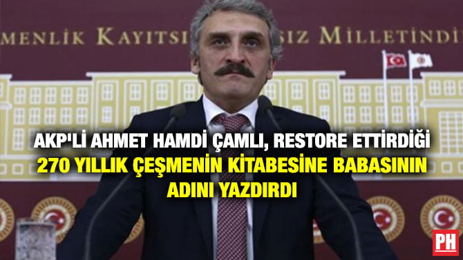 AKP’Lİ AHMET HAMDİ ÇAMLI, RESTORE ETTİRDİĞİ 270 YILLIK ÇEŞMENİN KİTABESİNE BABASININ ADINI YAZDIRDI