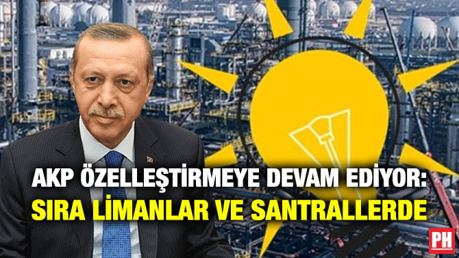 AKP ÖZELLEŞTİRMEYE DEVAM EDİYOR: SIRA LİMANLAR VE SANTRALLERDE