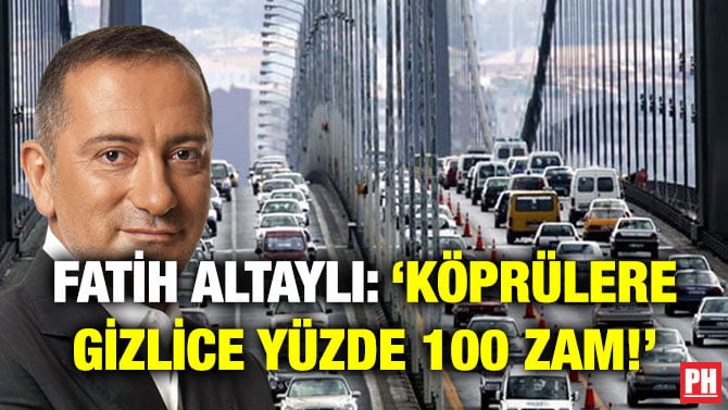 FATİH ALTAYLI: ‘KÖPRÜLERE GİZLİCE YÜZDE 100 ZAM!’