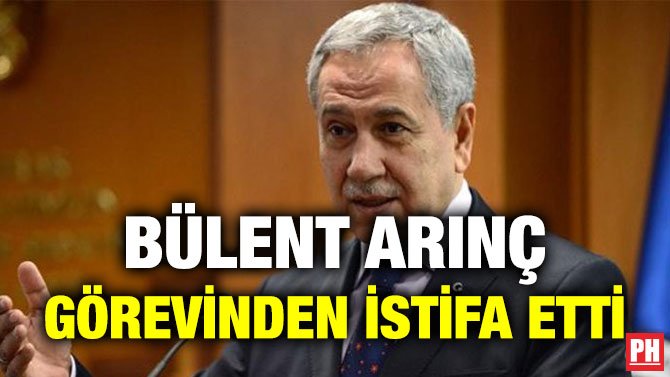 BÜLENT ARINÇ GÖREVİNDEN İSTİFA ETTİ