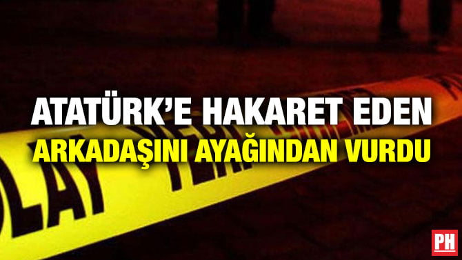 ATATÜRK’E HAKARET EDEN ARKADAŞINI AYAĞINDAN VURDU