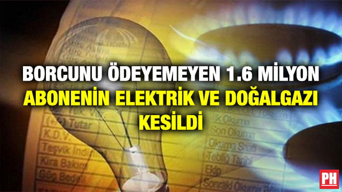 BORCUNU ÖDEYEMEYEN 1.6 MİLYON ABONENİN ELEKTRİK VE DOĞALGAZI KESİLDİ