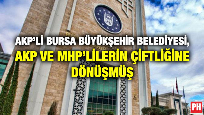 AKP’Lİ BURSA BÜYÜKŞEHİR BELEDİYESİ, AKP VE MHP’LİLERİN ÇİFTLİĞİNE DÖNÜŞMÜŞ