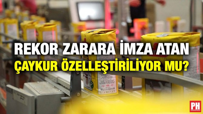REKOR ZARARA İMZA ATAN ÇAYKUR ÖZELLEŞTİRİLİYOR MU?
