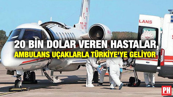 20 BİN DOLAR VEREN HASTALAR, AMBULANS UÇAKLARLA TÜRKİYE’YE GELİYOR