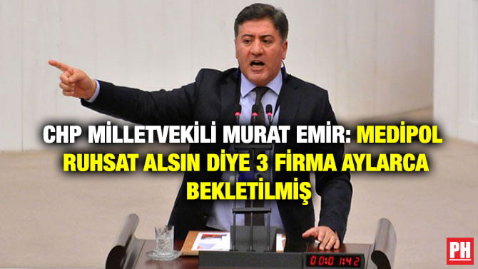 CHP MİLLETVEKİLİ MURAT EMİR: MEDİPOL RUHSAT ALSIN DİYE 3 FİRMA AYLARCA BEKLETİLMİŞ