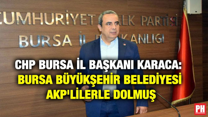 CHP BURSA İL BAŞKANI KARACA: BURSA BÜYÜKŞEHİR BELEDİYESİ AKP’LİLERLE DOLMUŞ