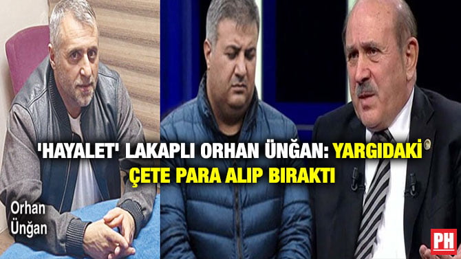 ‘HAYALET’ LAKAPLI ORHAN ÜNĞAN: YARGIDAKİ ÇETE PARA ALIP BIRAKTI
