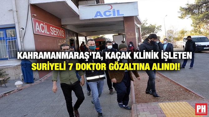 KAHRAMANMARAŞ’TA, KAÇAK KLİNİK İŞLETEN SURİYELİ 7 DOKTOR GÖZALTINA ALINDI!