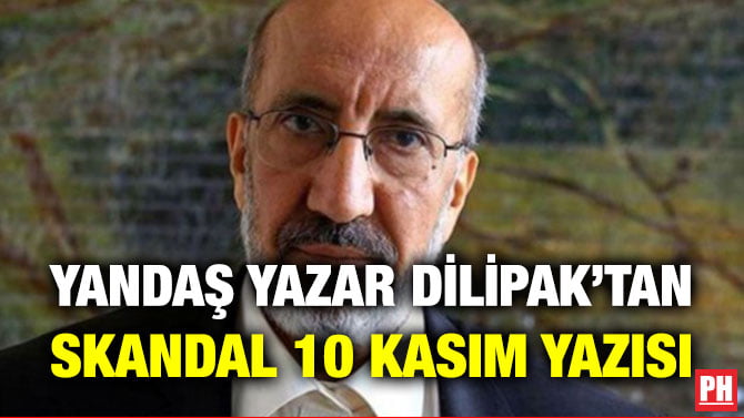 YANDAŞ YAZAR DİLİPAK’TAN SKANDAL 10 KASIM YAZISI