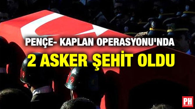 PENÇE- KAPLAN OPERASYONU’NDA 2 ASKER ŞEHİT OLDU
