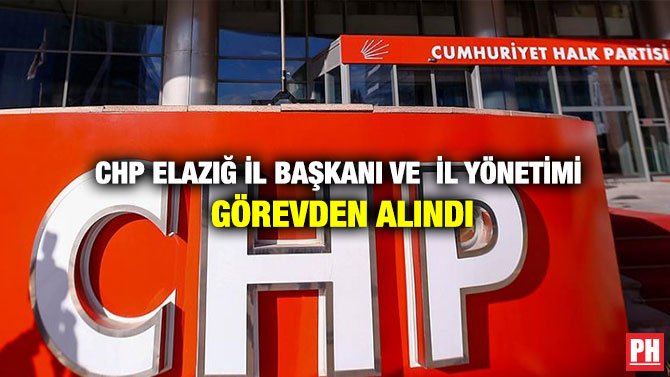 CHP ELAZIĞ İL BAŞKANI VE İL YÖNETİMİ GÖREVDEN ALINDI