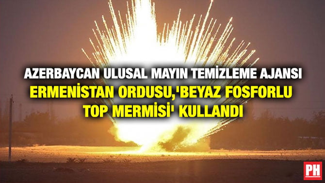 AZERBAYCAN ULUSAL MAYIN TEMİZLEME AJANSI: ERMENİSTAN ORDUSU, ‘BEYAZ FOSFORLU TOP MERMİSİ’ KULLANDI