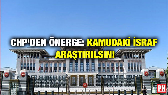 CHP’DEN ÖNERGE: KAMUDAKİ İSRAF ARAŞTIRILSIN!