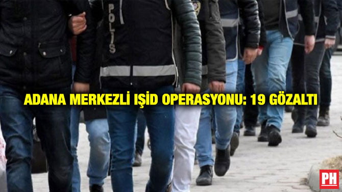 ADANA MERKEZLİ IŞİD OPERASYONU: 19 GÖZALTI