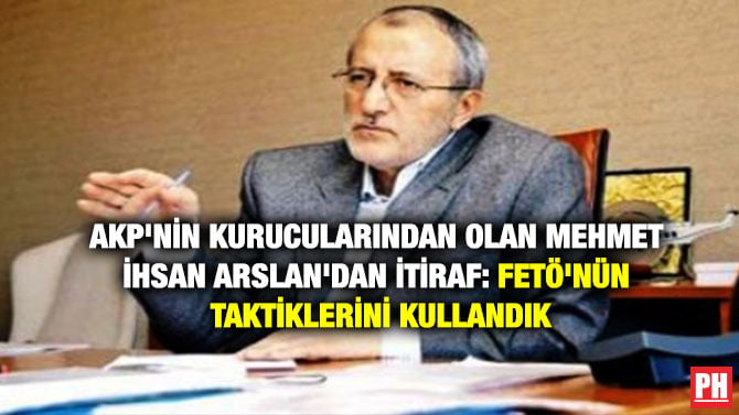 AKP’NİN KURUCULARINDAN OLAN MEHMET İHSAN ARSLAN’DAN İTİRAF: FETÖ’NÜN TAKTİKLERİNİ KULLANDIK
