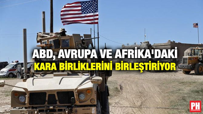 ABD, AVRUPA VE AFRİKA’DAKİ KARA BİRLİKLERİNİ BİRLEŞTİRİYOR