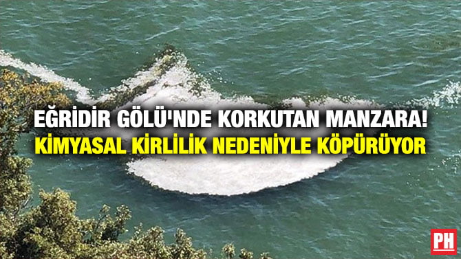 EĞRİDİR GÖLÜ’NDE KORKUTAN MANZARA! KİMYASAL KİRLİLİK NEDENİYLE KÖPÜRÜYOR