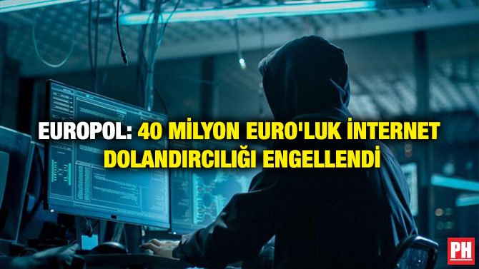 EUROPOL: 40 MİLYON EURO’LUK İNTERNET DOLANDIRCILIĞI ENGELLENDİ