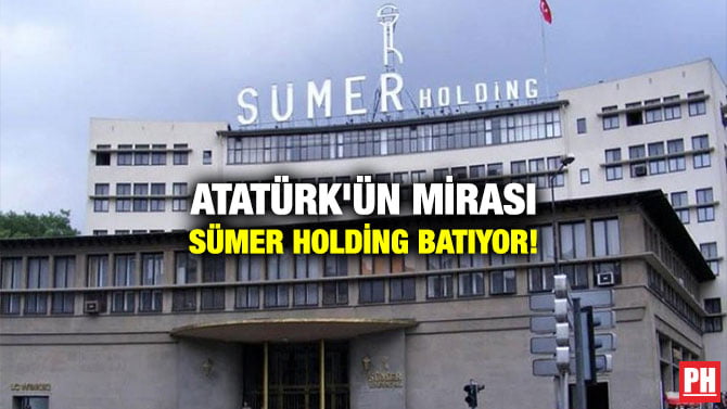 ATATÜRK’ÜN MİRASI SÜMER HOLDİNG BATIYOR!